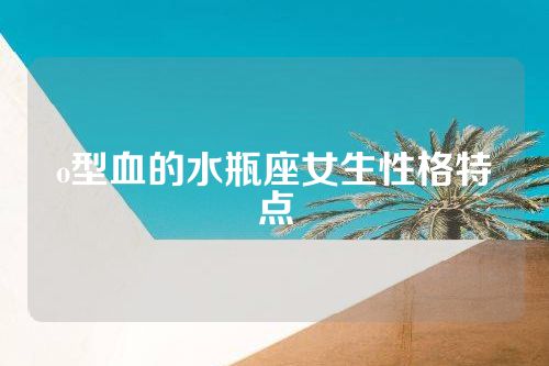 o型血的水瓶座女生性格特点