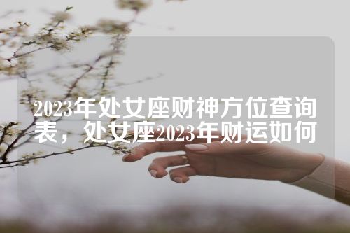 2023年处女座财神方位查询表，处女座2023年财运如何