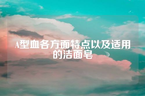 A型血各方面特点以及适用的洁面皂