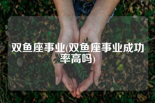双鱼座事业(双鱼座事业成功率高吗)