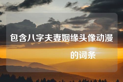 包含八字夫妻姻缘头像动漫																			的词条