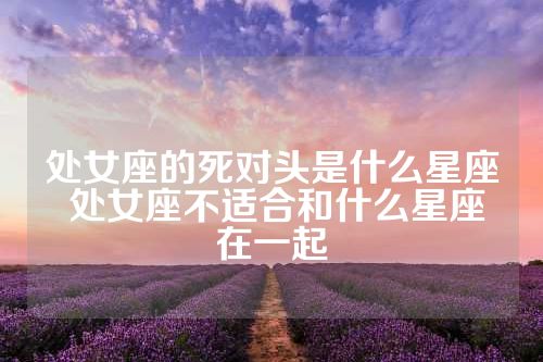 处女座的死对头是什么星座 处女座不适合和什么星座在一起