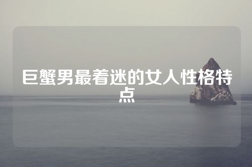 巨蟹男最着迷的女人性格特点