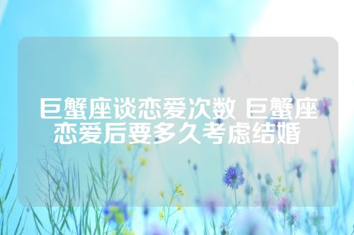 巨蟹座谈恋爱次数 巨蟹座恋爱后要多久考虑结婚