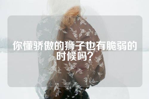 你懂骄傲的狮子也有脆弱的时候吗？