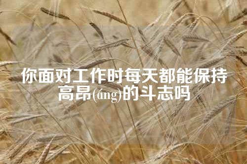 你面对工作时每天都能保持高昂(áng)的斗志吗