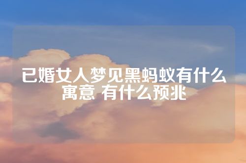已婚女人梦见黑蚂蚁有什么寓意 有什么预兆