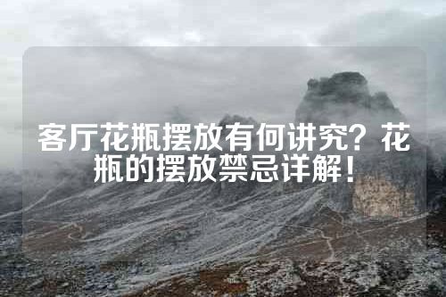 客厅花瓶摆放有何讲究？花瓶的摆放禁忌详解！