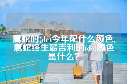 属蛇的(de)今年配什么颜色,属蛇终生最吉利的(de)颜色是什么？