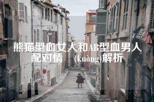 熊猫型血女人和AB型血男人配对情況(kuàng)解析