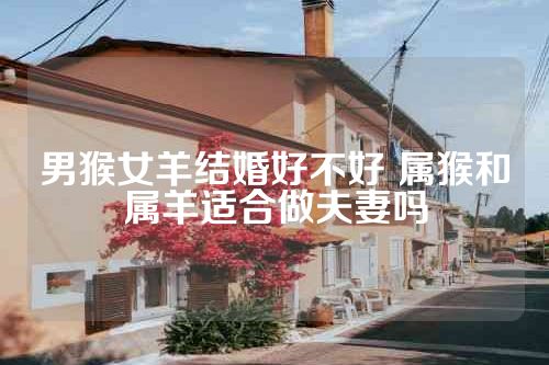 男猴女羊结婚好不好 属猴和属羊适合做夫妻吗