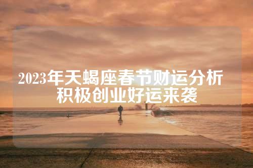 2023年天蝎座春节财运分析  积极创业好运来袭