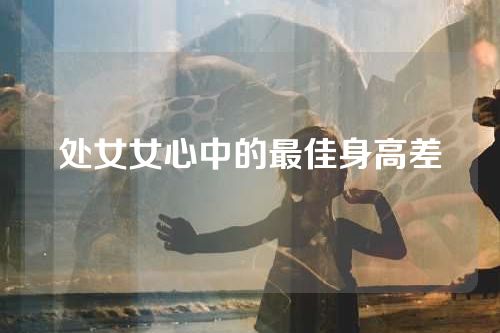 处女女心中的最佳身高差