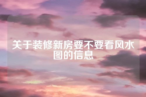 关于装修新房要不要看风水图的信息