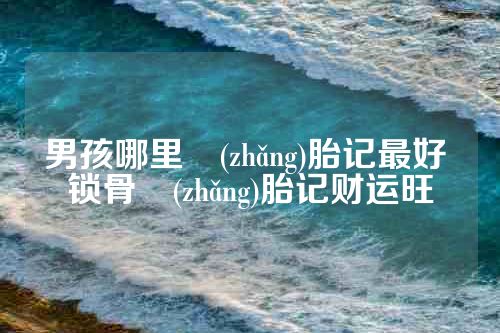男孩哪里長(zhǎng)胎记最好 锁骨長(zhǎng)胎记财运旺