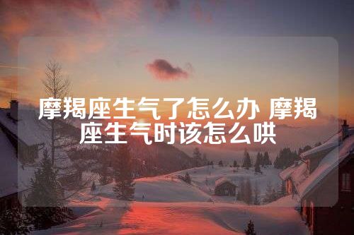 摩羯座生气了怎么办 摩羯座生气时该怎么哄