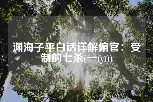 渊海子平白话详解偏官：受制的七杀(一(yī))
