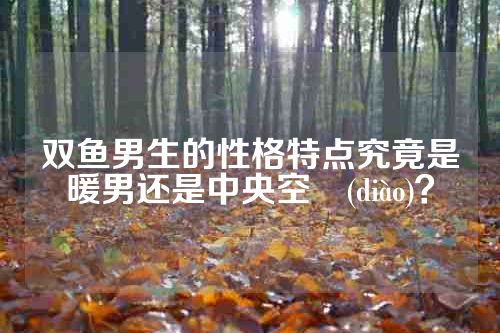 双鱼男生的性格特点究竟是暖男还是中央空調(diào)？