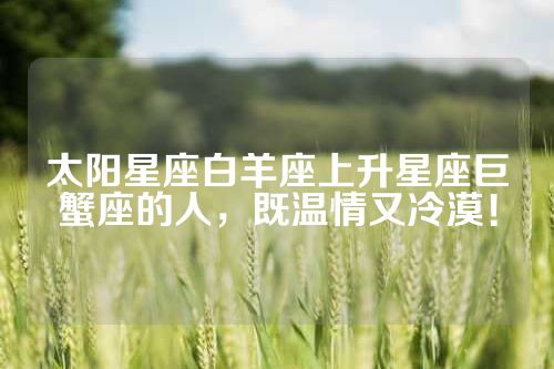 太阳星座白羊座上升星座巨蟹座的人，既温情又冷漠！