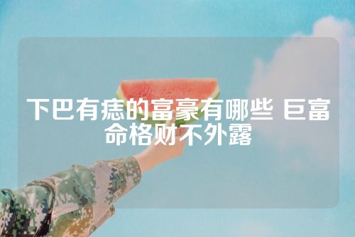 下巴有痣的富豪有哪些 巨富命格财不外露