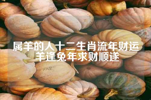 属羊的人十二生肖流年财运 羊逢兔年求财顺遂