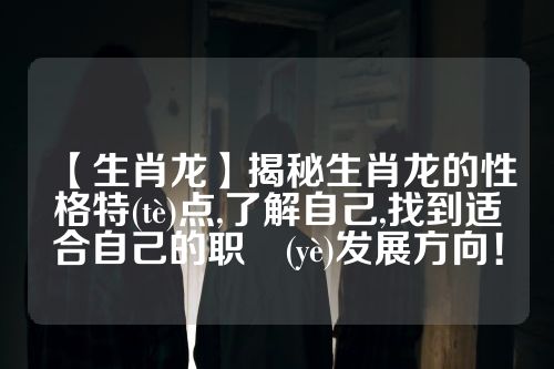 【生肖龙】揭秘生肖龙的性格特(tè)点,了解自己,找到适合自己的职業(yè)发展方向！