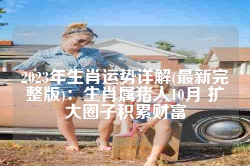 2023年生肖运势详解(最新完整版)：生肖属猪人10月 扩大圈子积累财富