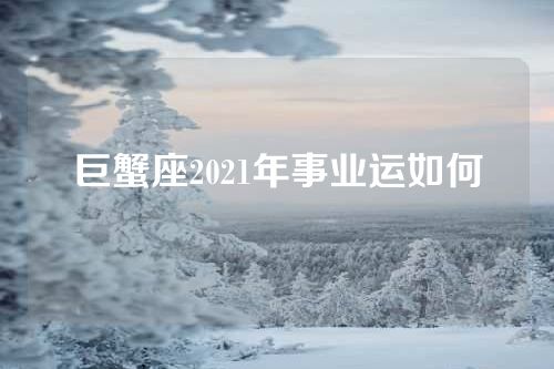 巨蟹座2021年事业运如何