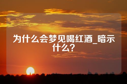 为什么会梦见喝红酒_暗示什么？