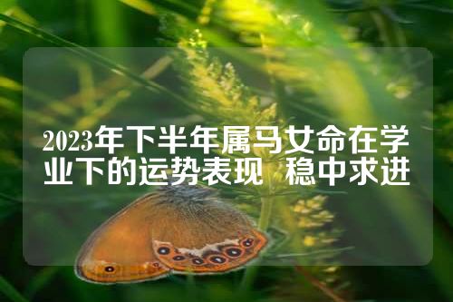 2023年下半年属马女命在学业下的运势表现  稳中求进