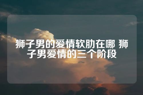 狮子男的爱情软肋在哪 狮子男爱情的三个阶段