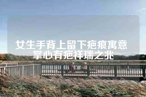 女生手背上留下疤痕寓意 掌心有疤祥瑞之兆