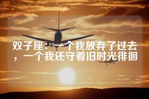 双子座：一个我放弃了过去，一个我还守着旧时光徘徊