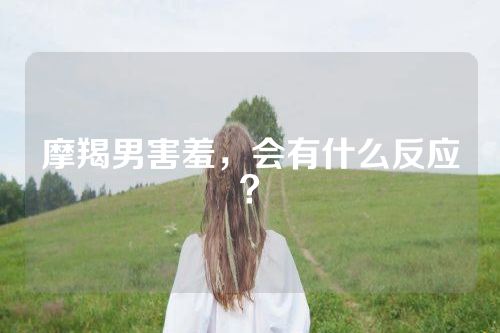 摩羯男害羞，会有什么反应？