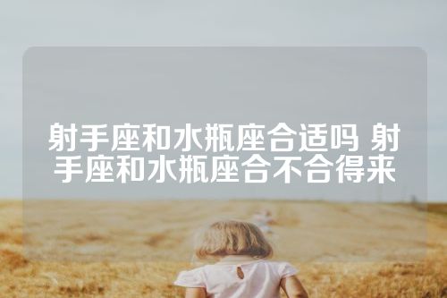 射手座和水瓶座合适吗 射手座和水瓶座合不合得来