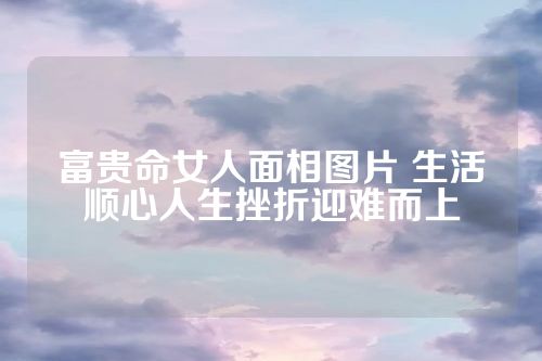 富贵命女人面相图片 生活顺心人生挫折迎难而上