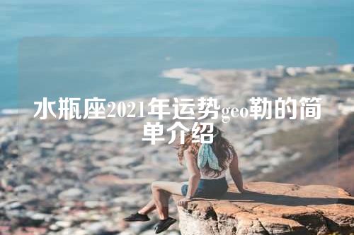 水瓶座2021年运势geo勒的简单介绍