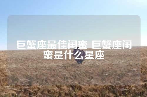 巨蟹座最佳闺蜜 巨蟹座闺蜜是什么星座