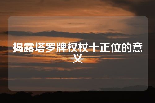 揭露塔罗牌权杖十正位的意义