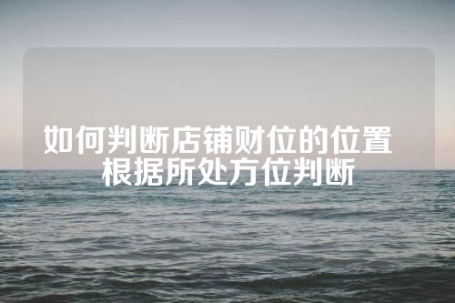 如何判断店铺财位的位置  根据所处方位判断