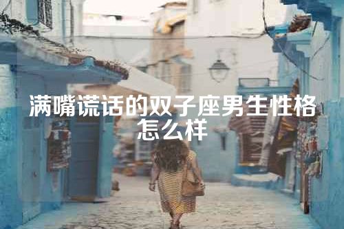 满嘴谎话的双子座男生性格怎么样