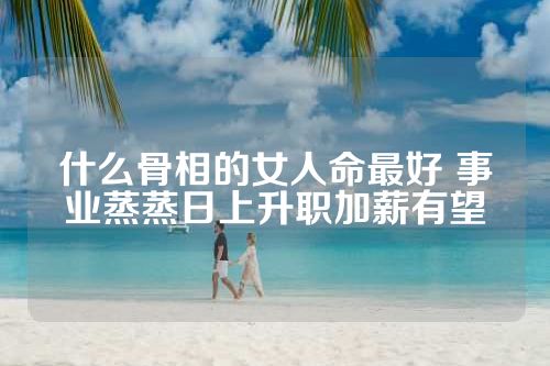 什么骨相的女人命最好 事业蒸蒸日上升职加薪有望