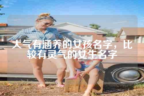 大气有涵养的女孩名字，比较有灵气的女生名字