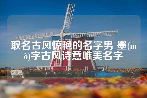 取名古风惊艳的名字男 墨(mò)字古风诗意唯美名字