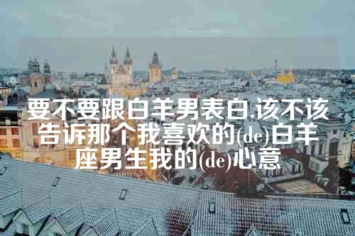 要不要跟白羊男表白,该不该告诉那个我喜欢的(de)白羊座男生我的(de)心意