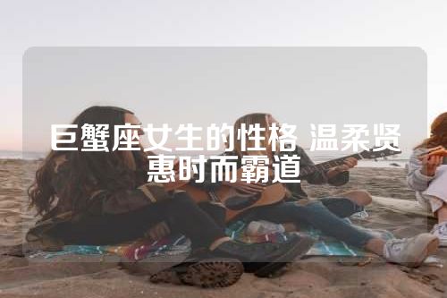 巨蟹座女生的性格 温柔贤惠时而霸道