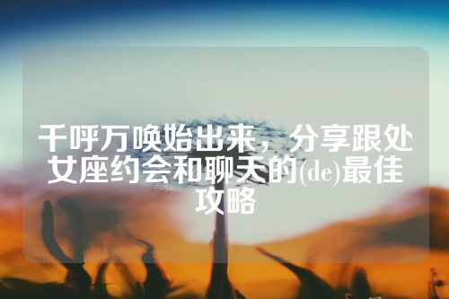千呼万唤始出来，分享跟处女座约会和聊天的(de)最佳攻略