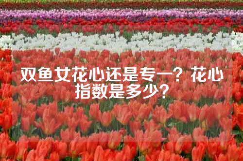 双鱼女花心还是专一？花心指数是多少？