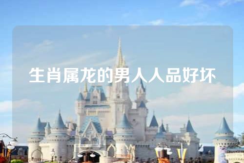 生肖属龙的男人人品好坏