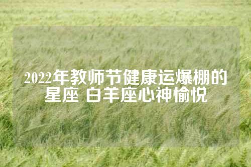 2022年教师节健康运爆棚的星座 白羊座心神愉悦